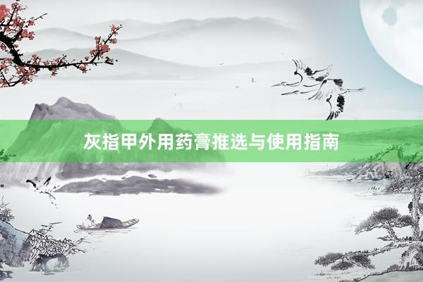 灰指甲外用药膏推选与使用指南