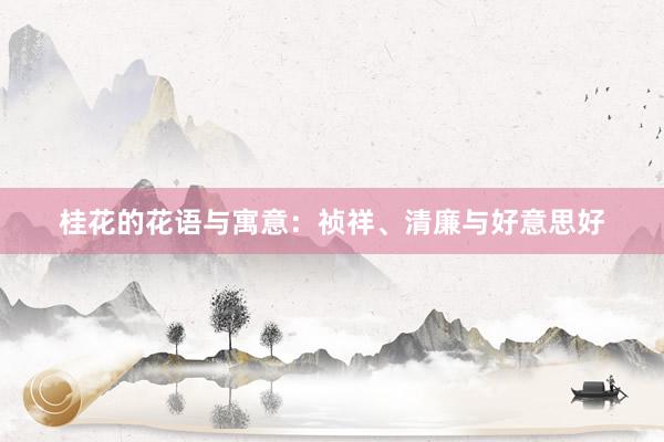桂花的花语与寓意：祯祥、清廉与好意思好