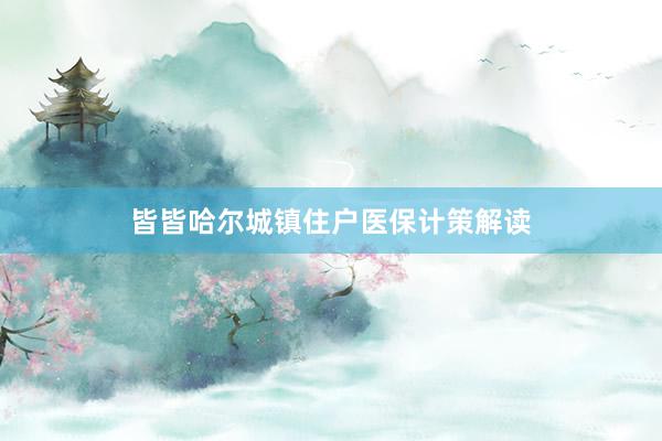 皆皆哈尔城镇住户医保计策解读