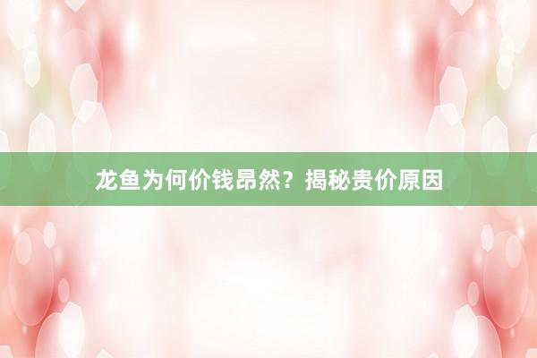 龙鱼为何价钱昂然？揭秘贵价原因