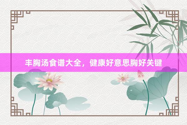 丰胸汤食谱大全，健康好意思胸好关键