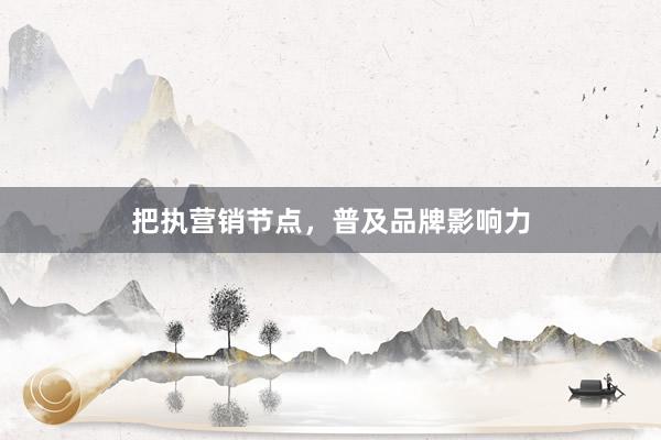 把执营销节点，普及品牌影响力